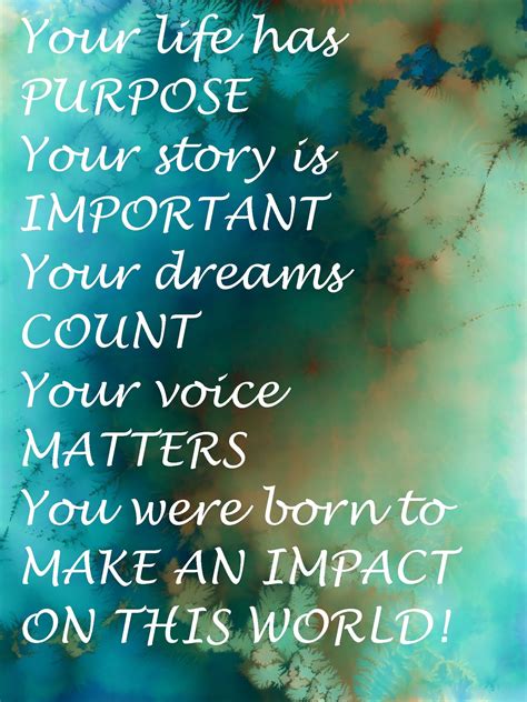 Your life has purpose. Your story is important. Your dreams count. Your voice matters. You were 