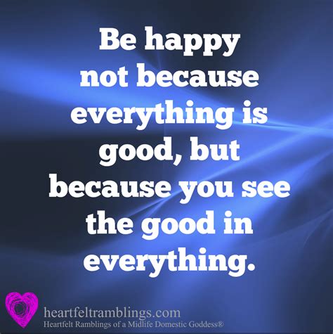 Be Happy Not Because Everything Is Good But Because You See The Good In