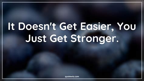 It Doesnt Get Easier You Just Get Stronger