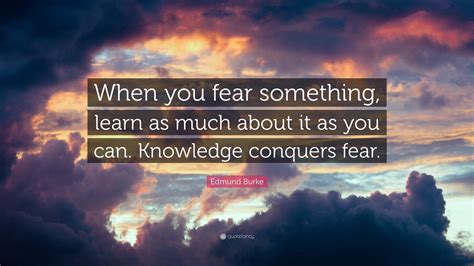 Edmund Burke Quote When You Fear Something Learn As Much About It As