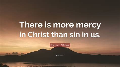Richard Sibbes Quote There Is More Mercy In Christ Than Sin In Us