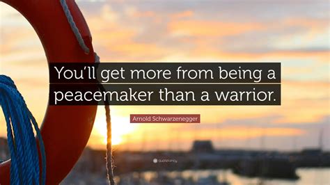 Arnold Schwarzenegger Quote Youll Get More From Being A Peacemaker