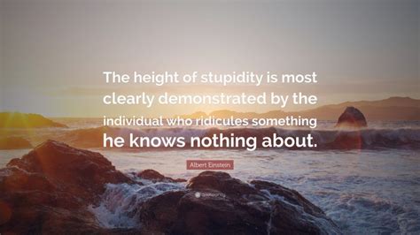 The difference between stupidity and genius is that genius has its limits. Albert Einstein Quote: "The height of stupidity is most clearly demonstrated by the individual ...