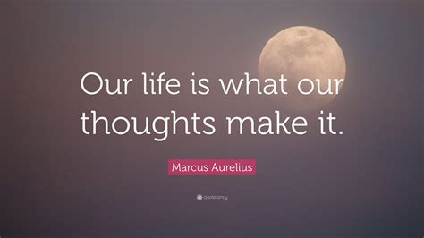 There will be as many different meaningful lives as there are people to live them. Marcus Aurelius Quote: "Our life is what our thoughts make ...