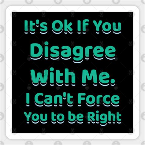 It S Ok If You Disagree With Me I Can T Force You To Be Right Its Ok