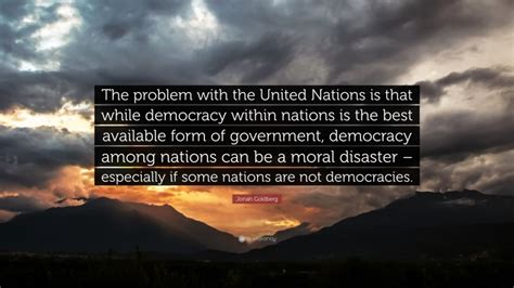It is unclear what reagan's source could have been for these remarks. Jonah Goldberg Quote: "The problem with the United Nations is that while democracy within ...