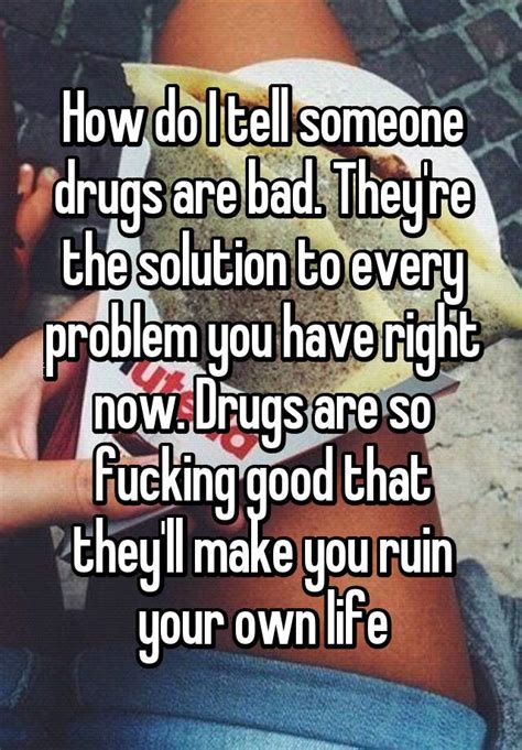 how do i tell someone drugs are bad they re the solution to every problem you have right now