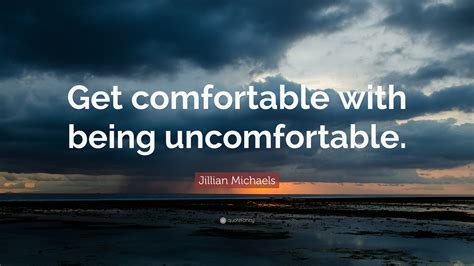When experiencing feelings of discomfort, don't run away from them. Jillian Michaels Quote: "Get comfortable with being ...