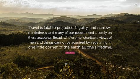 Check spelling or type a new query. Mark Twain Quote: "Travel is fatal to prejudice, bigotry, and narrow-mindedness, and many of our ...