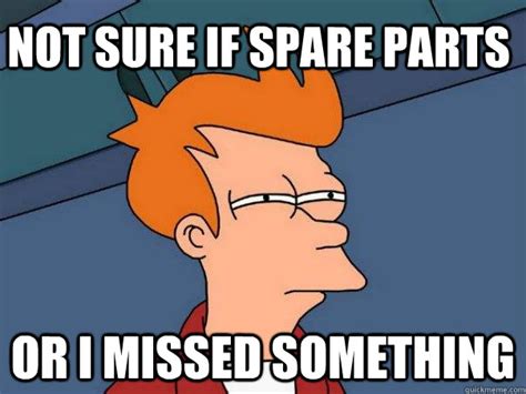 Not Sure If Spare Parts Or I Missed Something Futurama Fry Quickmeme