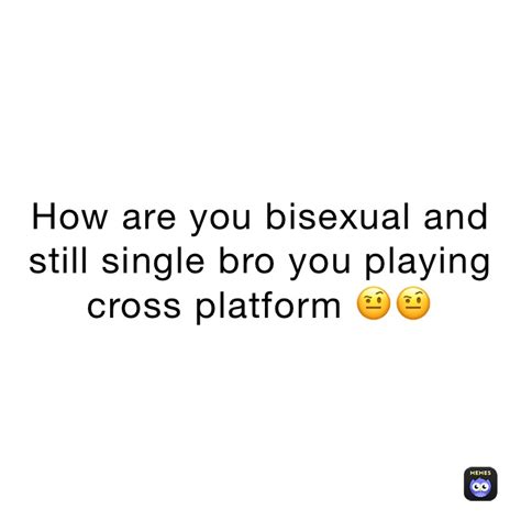 How Are You Bisexual And Still Single Bro You Playing Cross Platform 🤨🤨