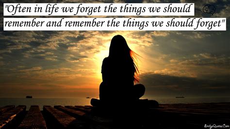 Often In Life We Forget The Things We Should Remember And Remember The