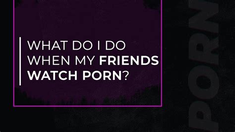 How To Stop Watching Porn When My Friends Watch Porn Masturbation