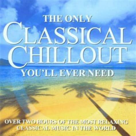 Only Classical Chillout Album You Ll Ever Need