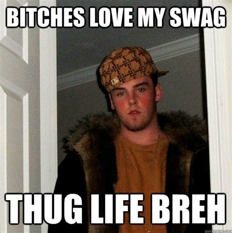 Bitches Love My Swag Thug Life Breh Scumbag Steve Quickmeme