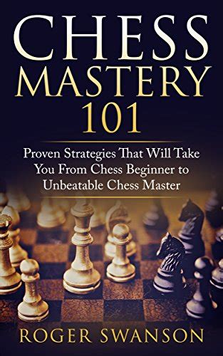 Chess Mastery 101 Proven Strategies That Will Take You From Chess