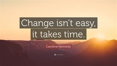 Caroline Kennedy Quote Change Isnt Easy It Takes Time