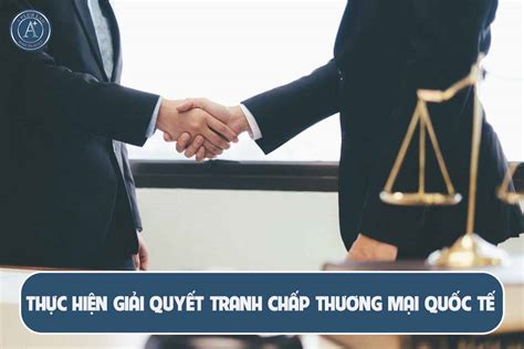 Thực Hiện Giải Quyết Tranh Chấp Thương Mại Quốc Tế