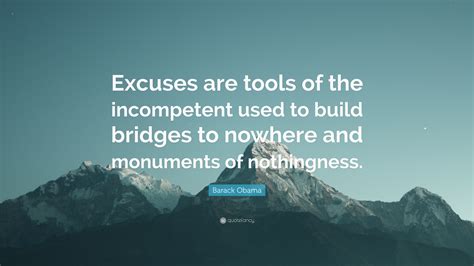 Excuses are monuments of nothingness, that build bridges to nowhere. Barack Obama Quote: "Excuses are tools of the incompetent used to build bridges to nowhere and ...
