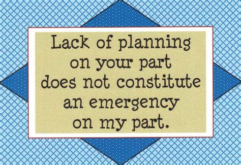 If you have failed to prepare adequately or give reasonable prior notice for a presentation, seminar, conference call, or other situation which requires. 106 - Lack of planning on your part does not constitute an emergency on my part.. $3.50, via ...