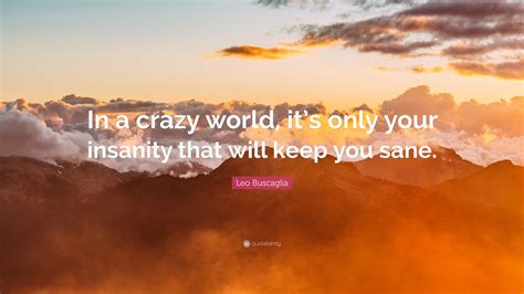 Leo Buscaglia Quote In A Crazy World Its Only Your Insanity That Will Keep You Sane