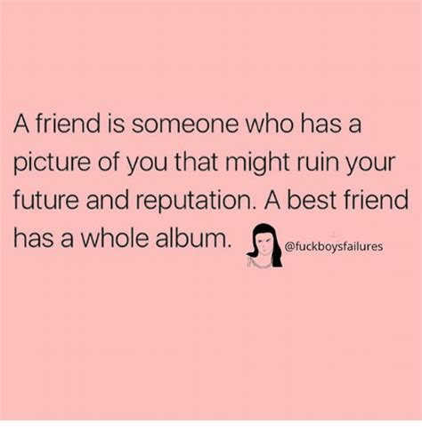 A Friend Is Someone Who Has A Picture Of You That Might Ruin Your