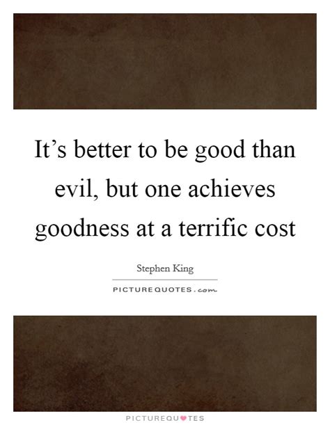 Its Better To Be Good Than Evil But One Achieves Goodness At A