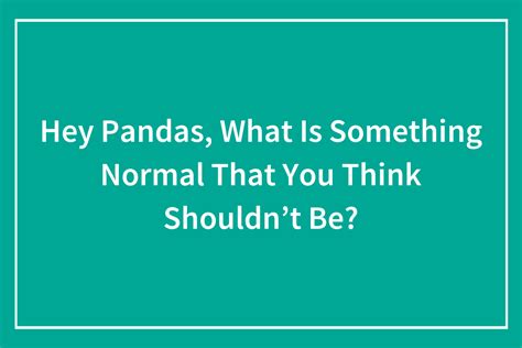 Hey Pandas What Is Something Normal That You Think Shouldnt Be