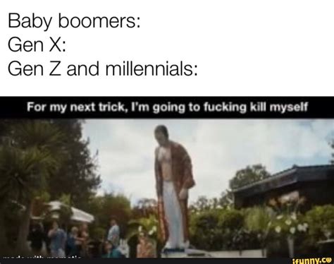 Baby Boomers Gen X Gen Z And Millennials For My Next Trick I M Going To Fucking Lull Myself