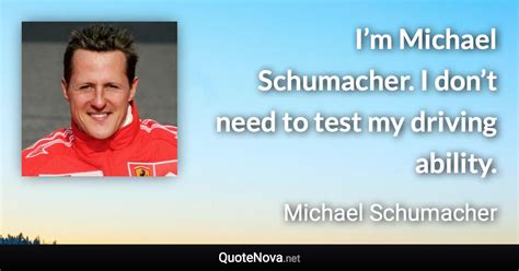 Top quotes by michael ellner: I'm Michael Schumacher. I don't need to test my driving ability.