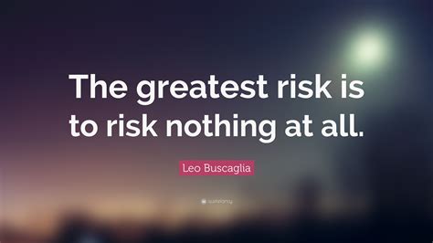 Leo Buscaglia Quote The Greatest Risk Is To Risk Nothing At All
