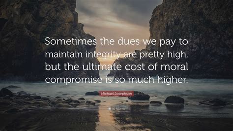 Michael Josephson Quote Sometimes The Dues We Pay To Maintain Integrity Are Pretty High But