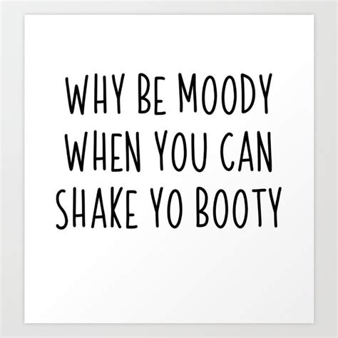 Why Be Moody When You Can Shake Yo Booty Gift Art Print By