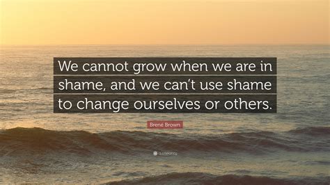Brené Brown Quote We Cannot Grow When We Are In Shame And We Cant