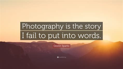 Destin Sparks Quote Photography Is The Story I Fail To Put Into Words