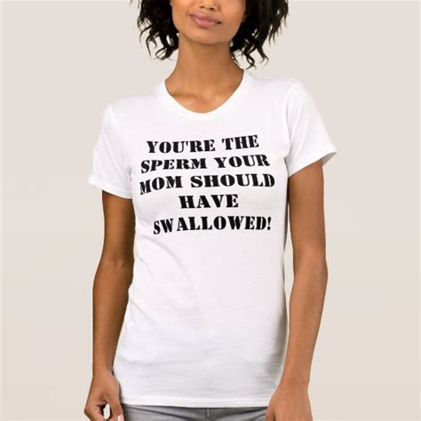 Youre The Sperm Your Mom Should Have Swallowed T Shirt