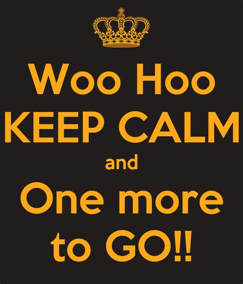 Woo Hoo Keep Calm And One More To Go Keep Calm And Carry On Image