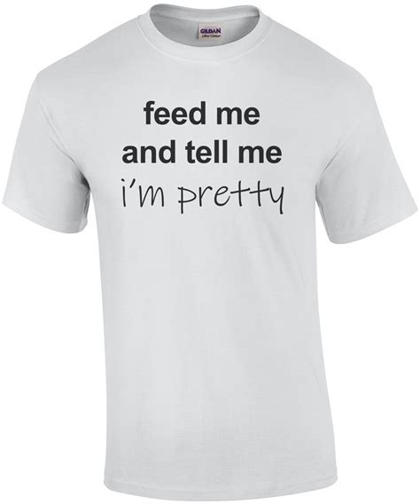 Feed Me And Tell Me Im Pretty Funny T Shirt