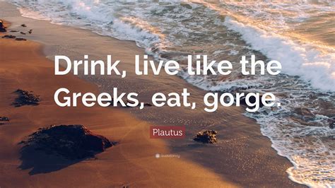 Plautus Quote “drink Live Like The Greeks Eat Gorge”