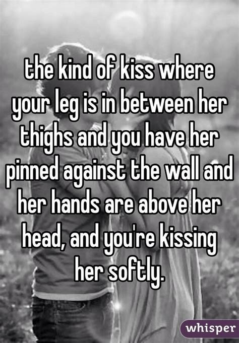 The Kind Of Kiss Where Your Leg Is In Between Her Thighs And You Have