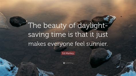 Ed Markey Quote “the Beauty Of Daylight Saving Time Is That It Just Makes Everyone Feel Sunnier ”