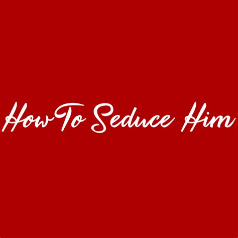How To Seduce Him