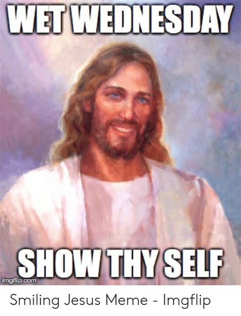 Wet Wednesday Show Thyself Smiling Jesus Meme Imgflip Jesus Meme On