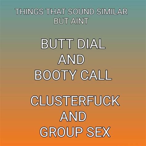 Things That Sound Similar But Aint Butt Dial And Booty Call Clusterfuck And Group Sex Ifunny
