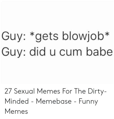 Guy Gets Blowjob Guy Did U Cum Babe 27 Sexual Memes For The Dirty
