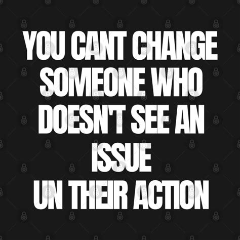 You Cant Change Someone Who Doesnt See An Issue Un Their Action You