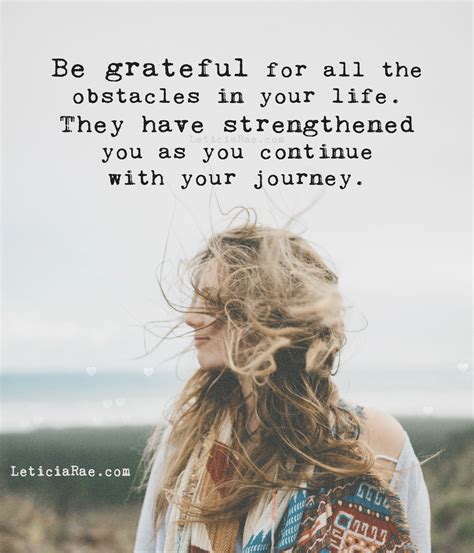 Be grateful for all the obstacles in your life. They have strengthened