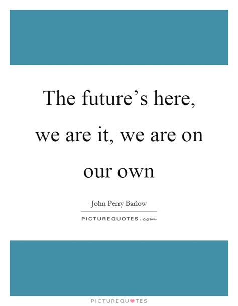 The Futures Here We Are It We Are On Our Own Picture Quotes