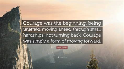 Dave Eggers Quote “courage Was The Beginning Being Unafraid Moving