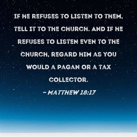 Matthew 18:17 If he refuses to listen to them, tell it to the church